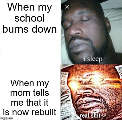 Sleeping Shaq | When my school burns down; When my mom tells me that it is now rebuilt | image tagged in memes,sleeping shaq | made w/ Imgflip meme maker