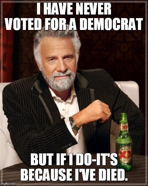 The Most Interesting Man In The World | I HAVE NEVER VOTED FOR A DEMOCRAT; BUT IF I DO-IT'S BECAUSE I'VE DIED. | image tagged in memes,the most interesting man in the world | made w/ Imgflip meme maker