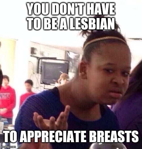 Black Girl Wat Meme | YOU DON'T HAVE TO BE A LESBIAN TO APPRECIATE BREASTS | image tagged in memes,black girl wat | made w/ Imgflip meme maker