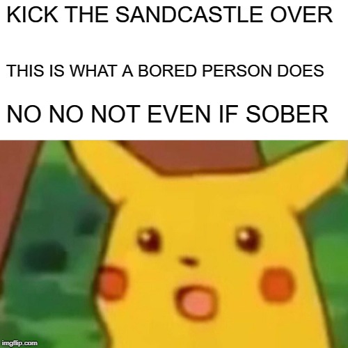 Surprised Pikachu Meme | KICK THE SANDCASTLE OVER THIS IS WHAT A BORED PERSON DOES NO NO NOT EVEN IF SOBER | image tagged in memes,surprised pikachu | made w/ Imgflip meme maker