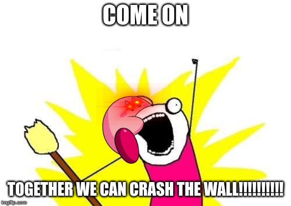 X All The Y Meme | COME ON; TOGETHER WE CAN CRASH THE WALL!!!!!!!!!! | image tagged in memes,x all the y | made w/ Imgflip meme maker