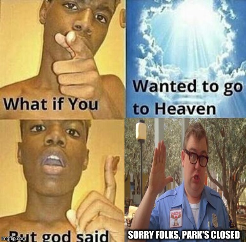 What if you wanted to go to Heaven | SORRY FOLKS, PARK'S CLOSED | image tagged in what if you wanted to go to heaven | made w/ Imgflip meme maker