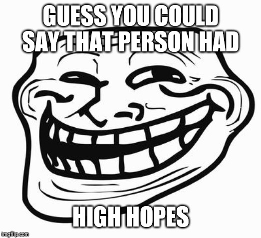 Trollface | GUESS YOU COULD SAY THAT PERSON HAD HIGH HOPES | image tagged in trollface | made w/ Imgflip meme maker