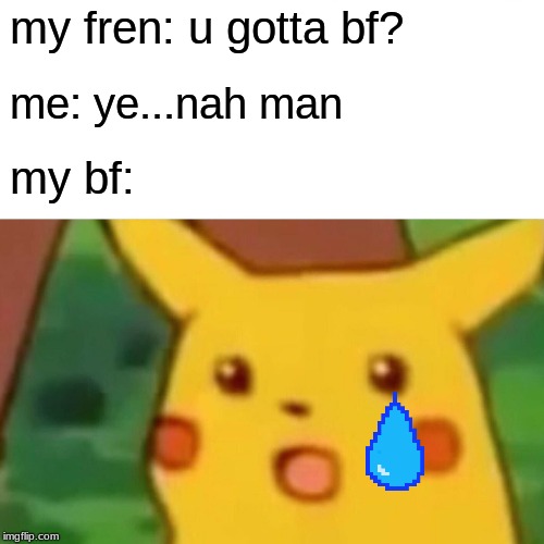 Surprised Pikachu | my fren: u gotta bf? me: ye...nah man; my bf: | image tagged in memes,surprised pikachu | made w/ Imgflip meme maker