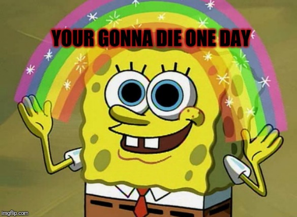 Imagination Spongebob |  YOUR GONNA DIE ONE DAY | image tagged in memes,imagination spongebob | made w/ Imgflip meme maker