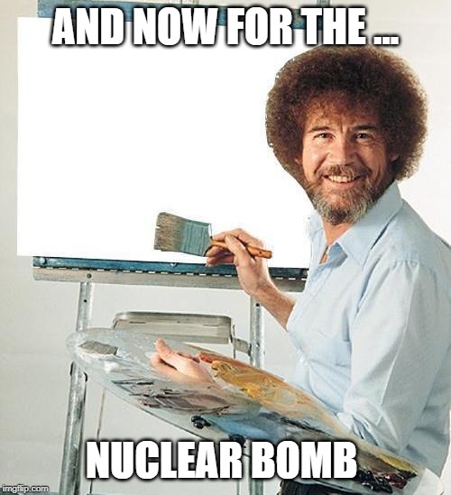 Bob Ross Troll | AND NOW FOR THE ... NUCLEAR BOMB | image tagged in bob ross troll | made w/ Imgflip meme maker