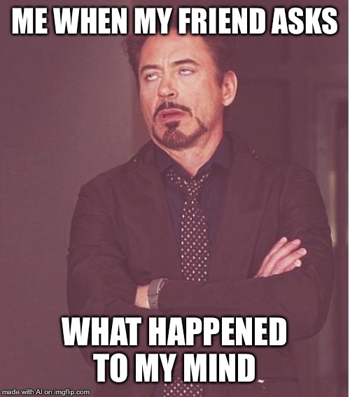 Face You Make Robert Downey Jr | ME WHEN MY FRIEND ASKS; WHAT HAPPENED TO MY MIND | image tagged in memes,face you make robert downey jr | made w/ Imgflip meme maker