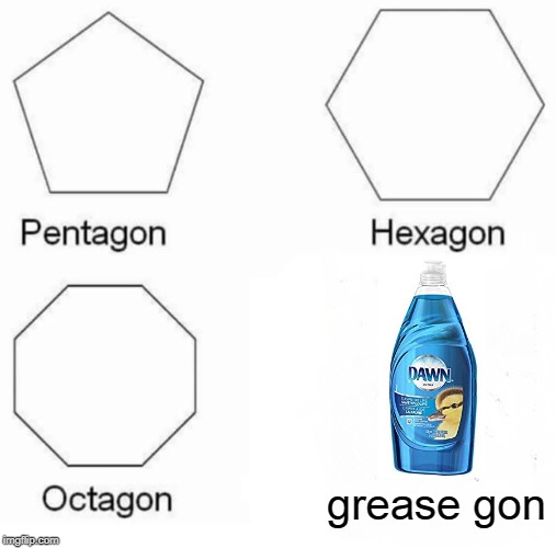 Pentagon Hexagon Octagon | grease gon | image tagged in memes,pentagon hexagon octagon | made w/ Imgflip meme maker