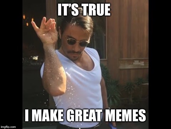 Salt guy | IT’S TRUE; I MAKE GREAT MEMES | image tagged in salt guy | made w/ Imgflip meme maker