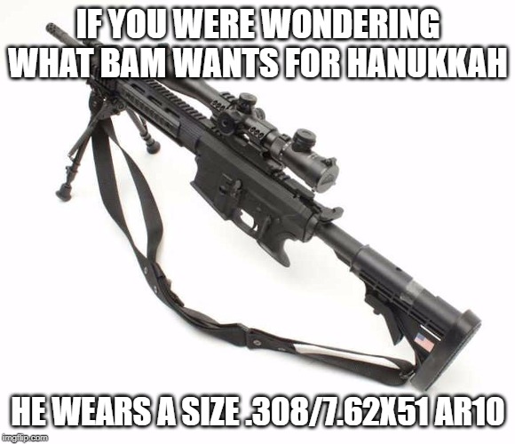 762 | IF YOU WERE WONDERING WHAT BAM WANTS FOR HANUKKAH; HE WEARS A SIZE .308/7.62X51 AR10 | image tagged in 762 | made w/ Imgflip meme maker