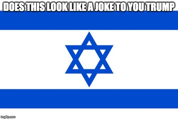 meme israel  | DOES THIS LOOK LIKE A JOKE TO YOU TRUMP | image tagged in meme israel | made w/ Imgflip meme maker