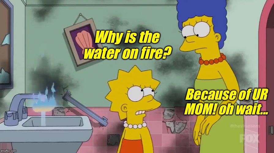 This doesn’t make sense | Why is the water on fire? Because of UR MOM! oh wait... | image tagged in your mom,the simpsons,memes | made w/ Imgflip meme maker
