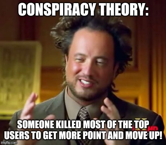 Ancient Aliens | CONSPIRACY THEORY:; SOMEONE KILLED MOST OF THE TOP USERS TO GET MORE POINT AND MOVE UP! | image tagged in memes,ancient aliens | made w/ Imgflip meme maker