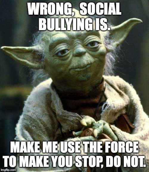 Bullying is WRONG!!!!!!! | WRONG,  SOCIAL BULLYING IS. MAKE ME USE THE FORCE TO MAKE YOU STOP, DO NOT. | image tagged in memes,star wars yoda | made w/ Imgflip meme maker