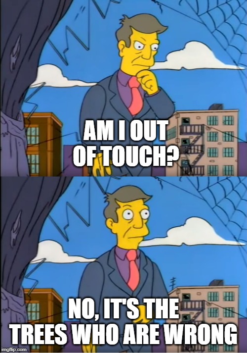 Skinner Out Of Touch | AM I OUT OF TOUCH? NO, IT'S THE TREES WHO ARE WRONG | image tagged in skinner out of touch | made w/ Imgflip meme maker