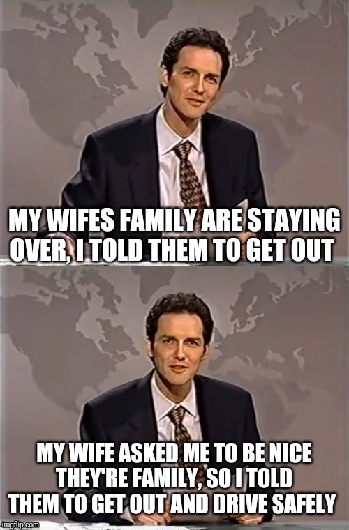 WEEKEND UPDATE WITH NORM | MY WIFES FAMILY ARE STAYING OVER, I TOLD THEM TO GET OUT; MY WIFE ASKED ME TO BE NICE THEY'RE FAMILY, SO I TOLD THEM TO GET OUT AND DRIVE SAFELY | image tagged in weekend update with norm,family,family life | made w/ Imgflip meme maker
