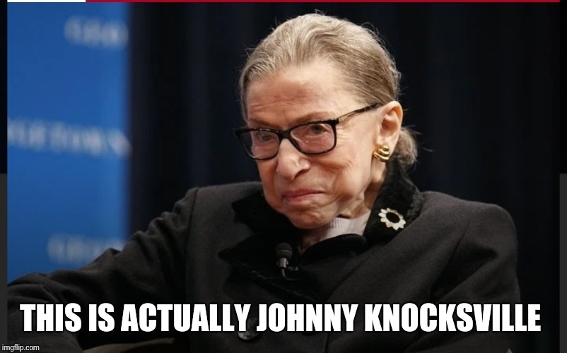 THIS IS ACTUALLY JOHNNY KNOCKSVILLE | image tagged in ruth bader ginsburg,jackass | made w/ Imgflip meme maker