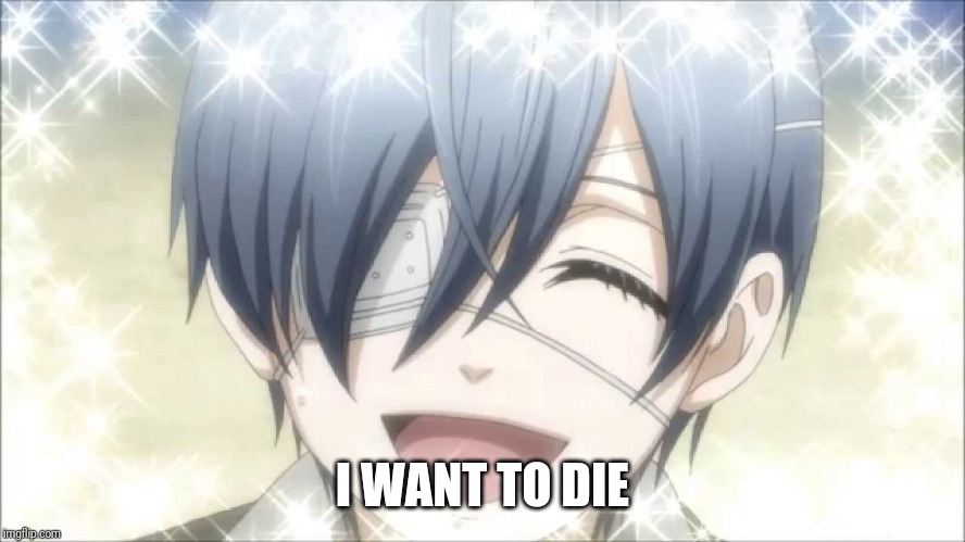 CielThePhantomhive | I WANT TO DIE | image tagged in cielthephantomhive | made w/ Imgflip meme maker