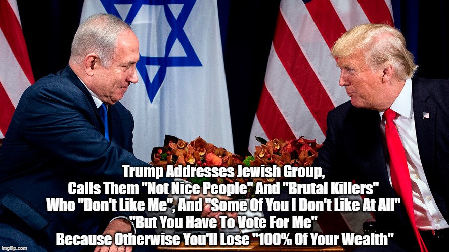Trump Addresses Jewish Group, 
Calls Them "Not Nice People" And "Brutal Killers" 
Who "Don't Like Me", And "Some Of You I Don't Like At All" | made w/ Imgflip meme maker