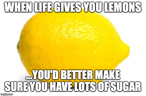 When life gives you lemons, X | WHEN LIFE GIVES YOU LEMONS; ...YOU'D BETTER MAKE SURE YOU HAVE LOTS OF SUGAR | image tagged in when life gives you lemons x | made w/ Imgflip meme maker