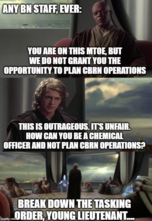 Anakin vs Jedi Council | ANY BN STAFF, EVER:; YOU ARE ON THIS MTOE, BUT WE DO NOT GRANT YOU THE OPPORTUNITY TO PLAN CBRN OPERATIONS; THIS IS OUTRAGEOUS. IT'S UNFAIR.
HOW CAN YOU BE A CHEMICAL OFFICER AND NOT PLAN CBRN OPERATIONS? BREAK DOWN THE TASKING ORDER, YOUNG LIEUTENANT.... | image tagged in anakin vs jedi council | made w/ Imgflip meme maker
