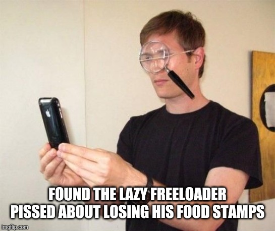 Magnifying glass | FOUND THE LAZY FREELOADER PISSED ABOUT LOSING HIS FOOD STAMPS | image tagged in magnifying glass | made w/ Imgflip meme maker