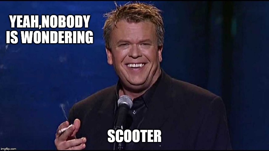 Ron White | YEAH,NOBODY IS WONDERING SCOOTER | image tagged in ron white | made w/ Imgflip meme maker