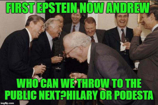 Laughing Men In Suits | FIRST EPSTEIN NOW ANDREW; WHO CAN WE THROW TO THE PUBLIC NEXT?HILARY OR PODESTA | image tagged in memes,laughing men in suits | made w/ Imgflip meme maker