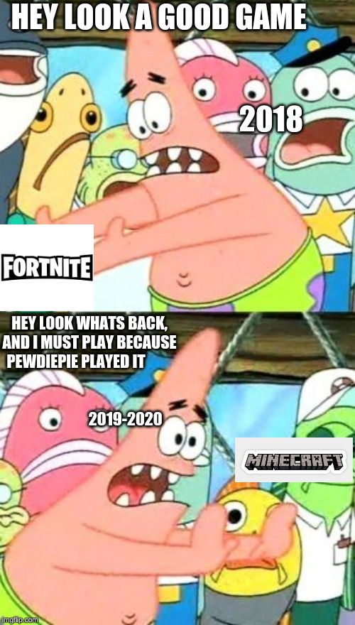 Put It Somewhere Else Patrick | HEY LOOK A GOOD GAME                                                                                                        2018; HEY LOOK WHATS BACK, AND I MUST PLAY BECAUSE PEWDIEPIE PLAYED IT                                                                                       2019-2020 | image tagged in memes,put it somewhere else patrick | made w/ Imgflip meme maker