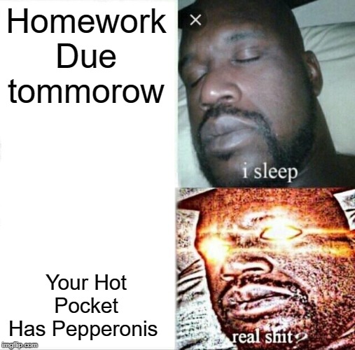 Sleeping Shaq Meme | Homework Due tommorow; Your Hot Pocket Has Pepperonis | image tagged in memes,sleeping shaq | made w/ Imgflip meme maker