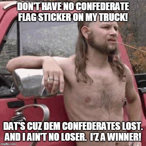 He ain't no loser! | DON'T HAVE NO CONFEDERATE FLAG STICKER ON MY TRUCK! DAT'S CUZ DEM CONFEDERATES LOST. AND I AIN'T NO LOSER.  I'Z A WINNER! | image tagged in almost redneck,memes,the south | made w/ Imgflip meme maker
