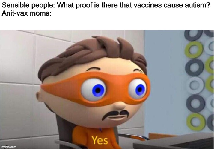yes meme | Sensible people: What proof is there that vaccines cause autism?
Anit-vax moms: | image tagged in yes meme | made w/ Imgflip meme maker