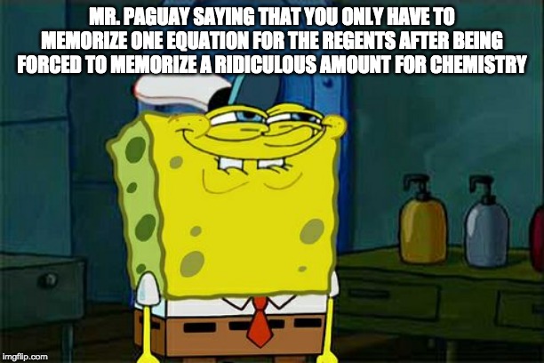 Don't You Squidward | MR. PAGUAY SAYING THAT YOU ONLY HAVE TO MEMORIZE ONE EQUATION FOR THE REGENTS AFTER BEING FORCED TO MEMORIZE A RIDICULOUS AMOUNT FOR CHEMISTRY | image tagged in memes,dont you squidward | made w/ Imgflip meme maker