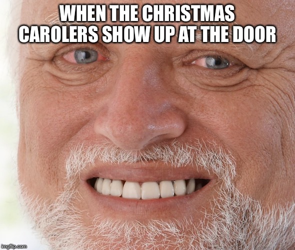 Hide the Pain Harold | WHEN THE CHRISTMAS CAROLERS SHOW UP AT THE DOOR | image tagged in hide the pain harold | made w/ Imgflip meme maker