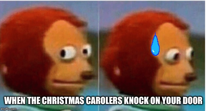 feel guilty | WHEN THE CHRISTMAS CAROLERS KNOCK ON YOUR DOOR | image tagged in feel guilty | made w/ Imgflip meme maker