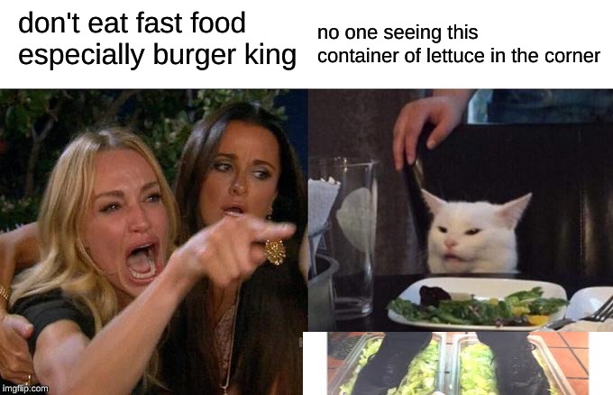 Woman Yelling At Cat Meme | don't eat fast food especially burger king no one seeing this container of lettuce in the corner | image tagged in memes,woman yelling at cat | made w/ Imgflip meme maker