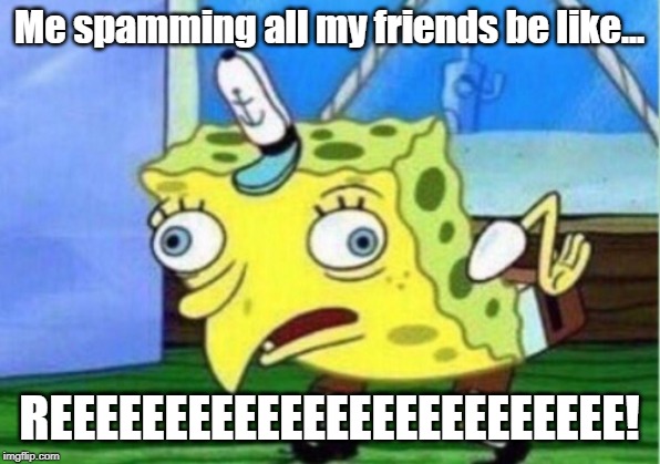 Mocking Spongebob | Me spamming all my friends be like... REEEEEEEEEEEEEEEEEEEEEEEEE! | image tagged in memes,mocking spongebob | made w/ Imgflip meme maker