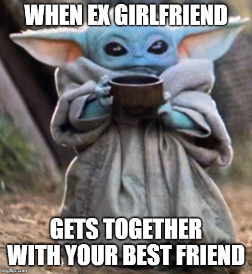 Baby yoda meme | WHEN EX GIRLFRIEND; GETS TOGETHER WITH YOUR BEST FRIEND | image tagged in baby yoda meme | made w/ Imgflip meme maker