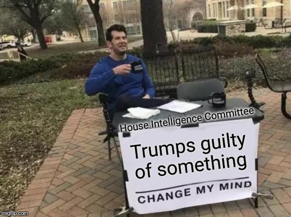 Change My Mind | House Intelligence Committee; Trumps guilty of something | image tagged in memes,change my mind,trump impeachment,president trump,adam schiff | made w/ Imgflip meme maker