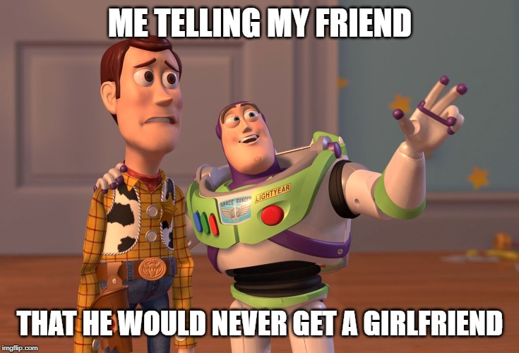 X, X Everywhere | ME TELLING MY FRIEND; THAT HE WOULD NEVER GET A GIRLFRIEND | image tagged in memes,x x everywhere | made w/ Imgflip meme maker