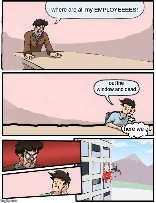 Boardroom Meeting Suggestion |  where are all my EMPLOYEEEES! out the window and dead; here we go | image tagged in memes,boardroom meeting suggestion | made w/ Imgflip meme maker