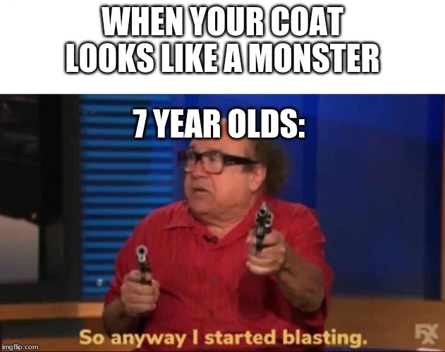 So anyway I started blasting | WHEN YOUR COAT LOOKS LIKE A MONSTER; 7 YEAR OLDS: | image tagged in so anyway i started blasting | made w/ Imgflip meme maker