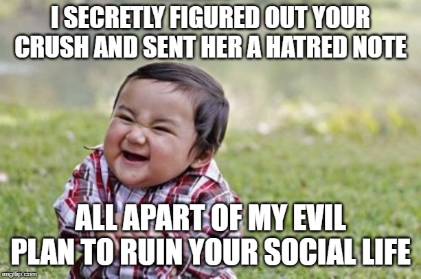 Evil Toddler | I SECRETLY FIGURED OUT YOUR CRUSH AND SENT HER A HATRED NOTE; ALL APART OF MY EVIL PLAN TO RUIN YOUR SOCIAL LIFE | image tagged in memes,evil toddler | made w/ Imgflip meme maker