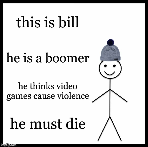 Be Like Bill | this is bill; he is a boomer; he thinks video games cause violence; he must die | image tagged in memes,be like bill | made w/ Imgflip meme maker