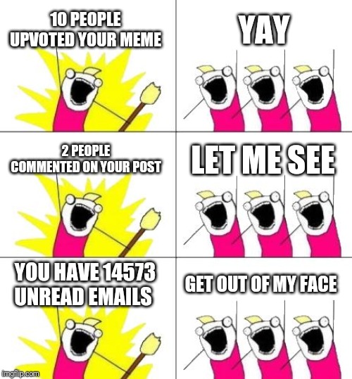 What Do We Want 3 | 10 PEOPLE UPVOTED YOUR MEME; YAY; 2 PEOPLE COMMENTED ON YOUR POST; LET ME SEE; YOU HAVE 14573 UNREAD EMAILS; GET OUT OF MY FACE | image tagged in memes,what do we want 3 | made w/ Imgflip meme maker