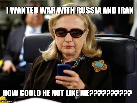 Hillary Clinton Cellphone Meme | HOW COULD HE NOT LIKE ME?????????? I WANTED WAR WITH RUSSIA AND IRAN | image tagged in memes,hillary clinton cellphone | made w/ Imgflip meme maker