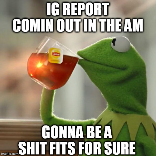 But That's None Of My Business Meme | IG REPORT COMIN OUT IN THE AM; GONNA BE A SHIT FITS FOR SURE | image tagged in memes,but thats none of my business,kermit the frog | made w/ Imgflip meme maker