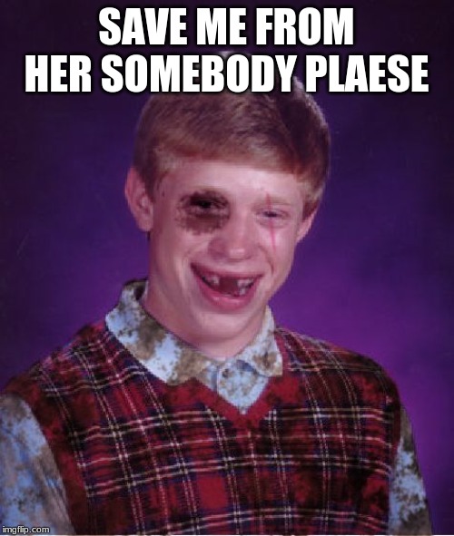 Beat-up Bad Luck Brian | SAVE ME FROM HER SOMEBODY PLEASE | image tagged in beat-up bad luck brian | made w/ Imgflip meme maker