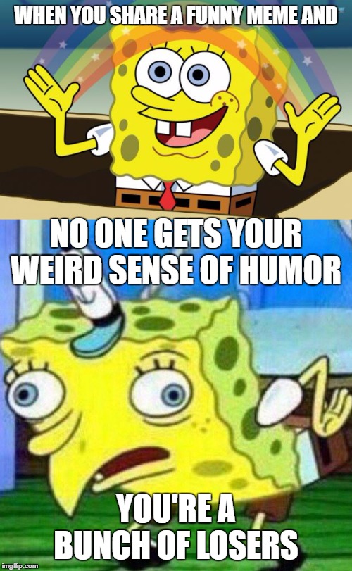 I was a little apprehensive about posting this one. You know, I don't want to offend anybody. Then I thought WTF. | WHEN YOU SHARE A FUNNY MEME AND; NO ONE GETS YOUR WEIRD SENSE OF HUMOR; YOU'RE A BUNCH OF LOSERS | image tagged in spongebob squarepants,weird,humor,losers,random,funny | made w/ Imgflip meme maker