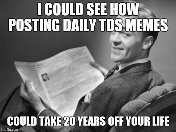 50's newspaper | I COULD SEE HOW POSTING DAILY TDS MEMES COULD TAKE 20 YEARS OFF YOUR LIFE | image tagged in 50's newspaper | made w/ Imgflip meme maker